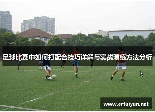 足球比赛中如何打配合技巧详解与实战演练方法分析